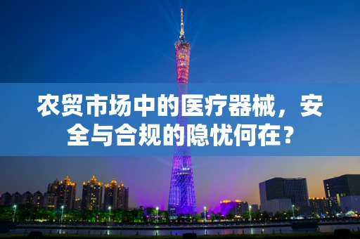 农贸市场中的医疗器械，安全与合规的隐忧何在？