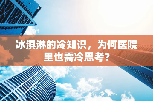 冰淇淋的冷知识，为何医院里也需冷思考？