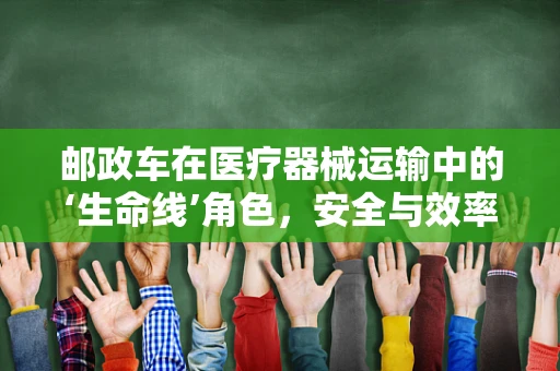 邮政车在医疗器械运输中的‘生命线’角色，安全与效率的双重保障
