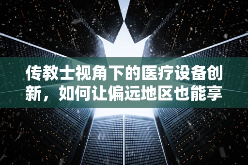传教士视角下的医疗设备创新，如何让偏远地区也能享受高科技医疗？