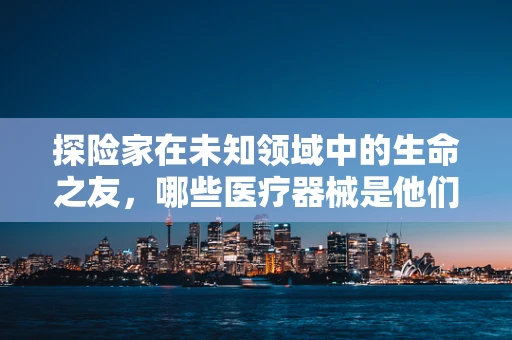 探险家在未知领域中的生命之友，哪些医疗器械是他们的必备装备？