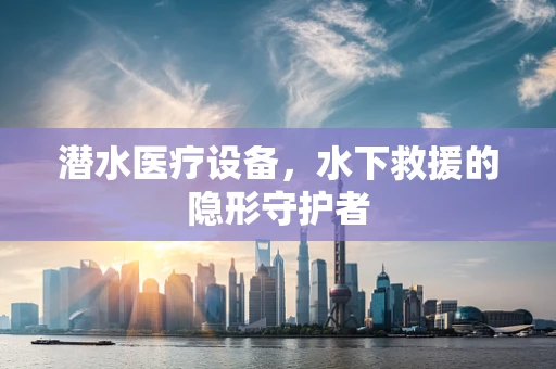 潜水医疗设备，水下救援的隐形守护者
