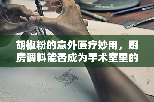 胡椒粉的意外医疗妙用，厨房调料能否成为手术室里的隐形英雄？