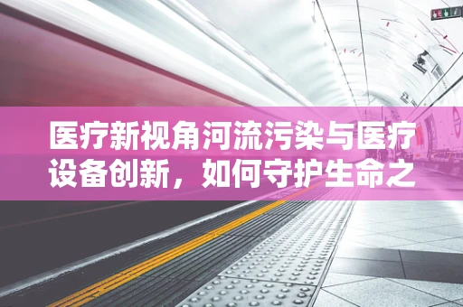 医疗新视角河流污染与医疗设备创新，如何守护生命之源的清流？