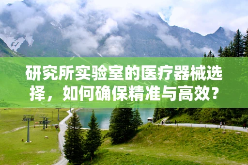 研究所实验室的医疗器械选择，如何确保精准与高效？