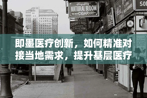 即墨医疗创新，如何精准对接当地需求，提升基层医疗服务水平？