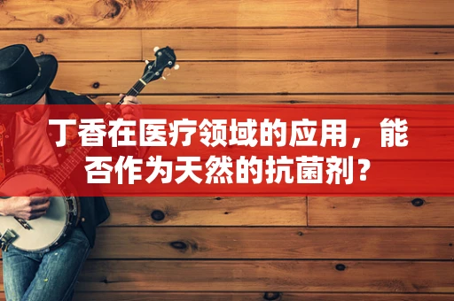 丁香在医疗领域的应用，能否作为天然的抗菌剂？