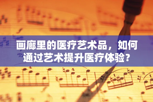 画廊里的医疗艺术品，如何通过艺术提升医疗体验？