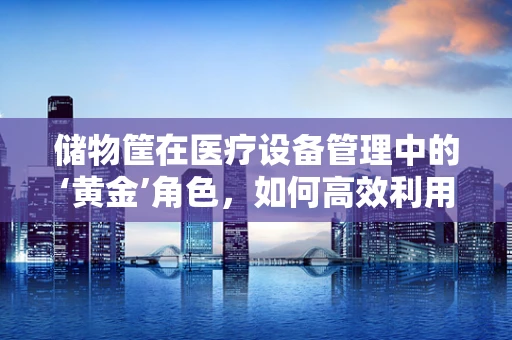 储物筐在医疗设备管理中的‘黄金’角色，如何高效利用？