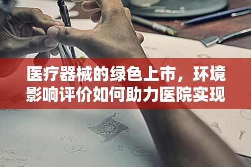 医疗器械的绿色上市，环境影响评价如何助力医院实现可持续发展？