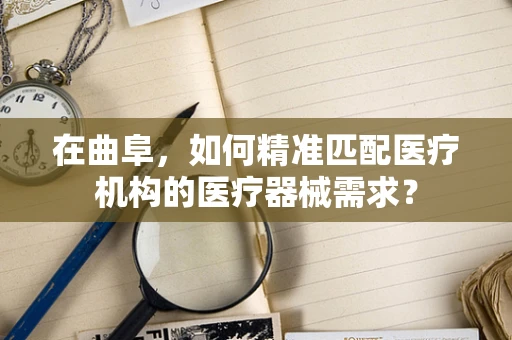 在曲阜，如何精准匹配医疗机构的医疗器械需求？
