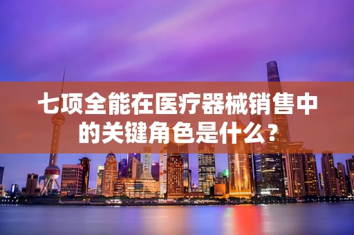 七项全能在医疗器械销售中的关键角色是什么？