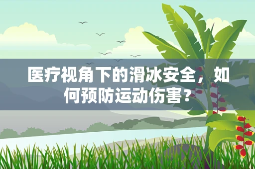 医疗视角下的滑冰安全，如何预防运动伤害？