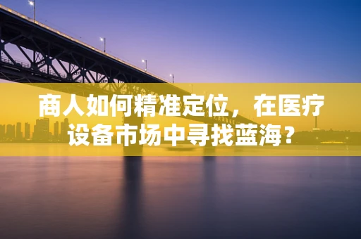 商人如何精准定位，在医疗设备市场中寻找蓝海？