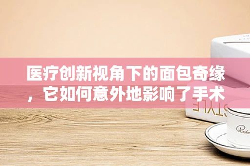 医疗创新视角下的面包奇缘，它如何意外地影响了手术器械的消毒流程？