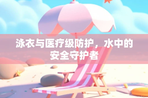 泳衣与医疗级防护，水中的安全守护者