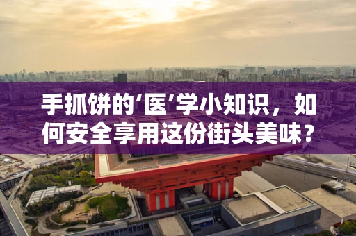 手抓饼的‘医’学小知识，如何安全享用这份街头美味？
