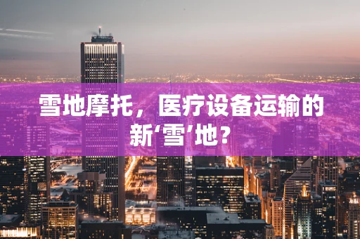 雪地摩托，医疗设备运输的新‘雪’地？