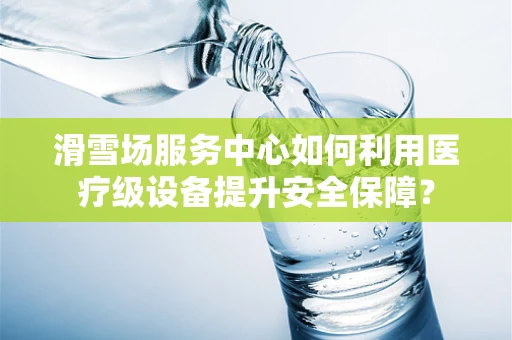 滑雪场服务中心如何利用医疗级设备提升安全保障？
