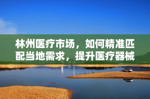 林州医疗市场，如何精准匹配当地需求，提升医疗器械的适用性？