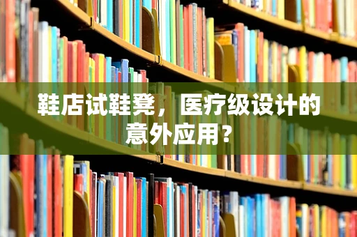 鞋店试鞋凳，医疗级设计的意外应用？