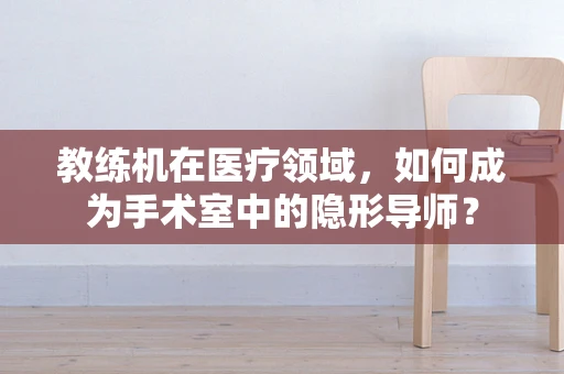 教练机在医疗领域，如何成为手术室中的隐形导师？