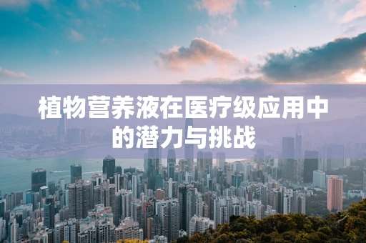 植物营养液在医疗级应用中的潜力与挑战