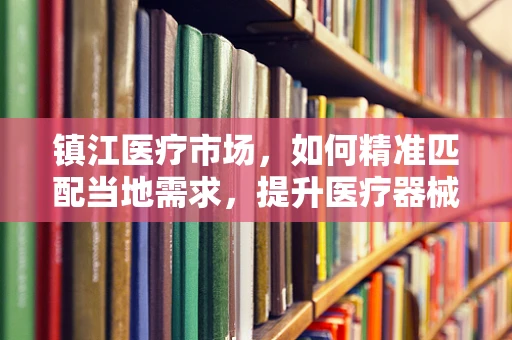 镇江医疗市场，如何精准匹配当地需求，提升医疗器械销售效率？