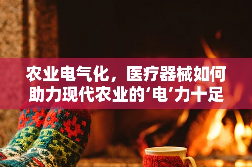 农业电气化，医疗器械如何助力现代农业的‘电’力十足转型？