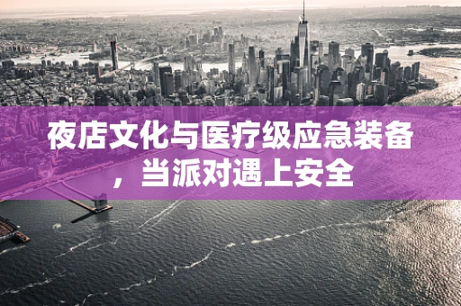 夜店文化与医疗级应急装备，当派对遇上安全