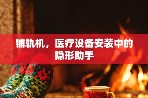 铺轨机，医疗设备安装中的隐形助手