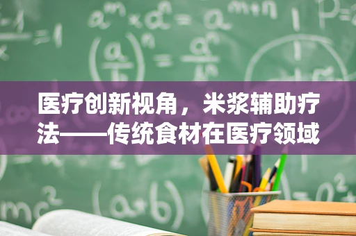 医疗创新视角，米浆辅助疗法——传统食材在医疗领域的现代应用？