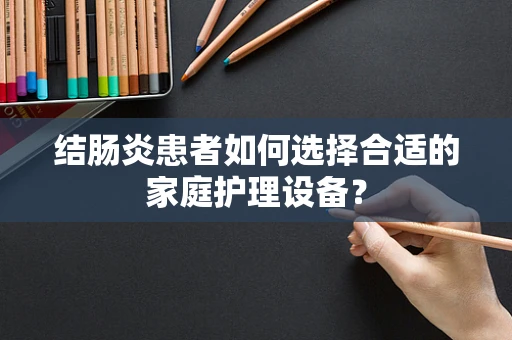 结肠炎患者如何选择合适的家庭护理设备？