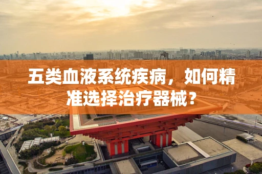 五类血液系统疾病，如何精准选择治疗器械？