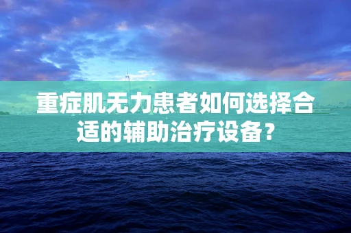 重症肌无力患者如何选择合适的辅助治疗设备？