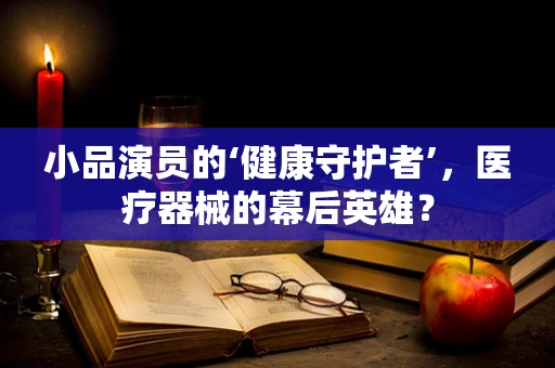 小品演员的‘健康守护者’，医疗器械的幕后英雄？