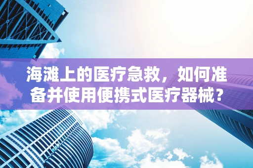 海滩上的医疗急救，如何准备并使用便携式医疗器械？