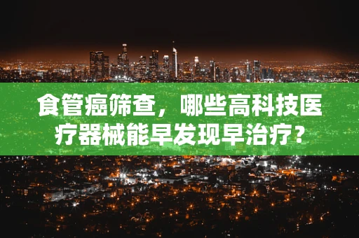 食管癌筛查，哪些高科技医疗器械能早发现早治疗？