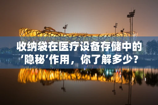 收纳袋在医疗设备存储中的‘隐秘’作用，你了解多少？