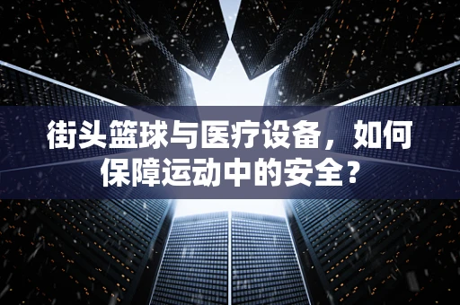 街头篮球与医疗设备，如何保障运动中的安全？