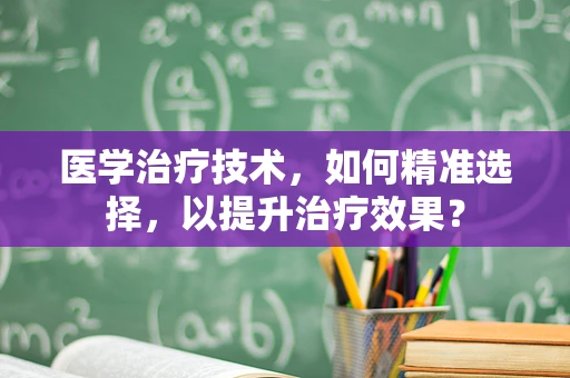 医学治疗技术，如何精准选择，以提升治疗效果？