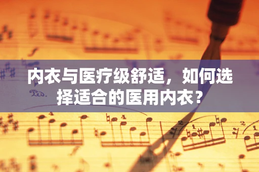 内衣与医疗级舒适，如何选择适合的医用内衣？