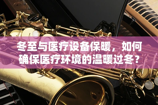 冬至与医疗设备保暖，如何确保医疗环境的温暖过冬？