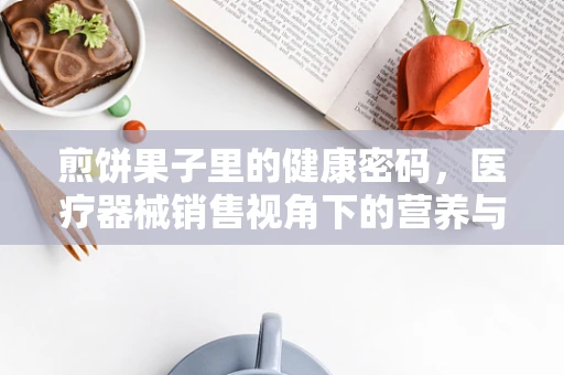 煎饼果子里的健康密码，医疗器械销售视角下的营养与安全