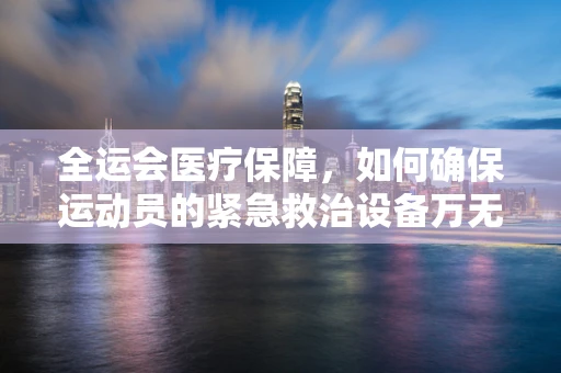 全运会医疗保障，如何确保运动员的紧急救治设备万无一失？