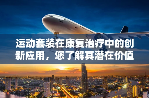 运动套装在康复治疗中的创新应用，您了解其潜在价值吗？