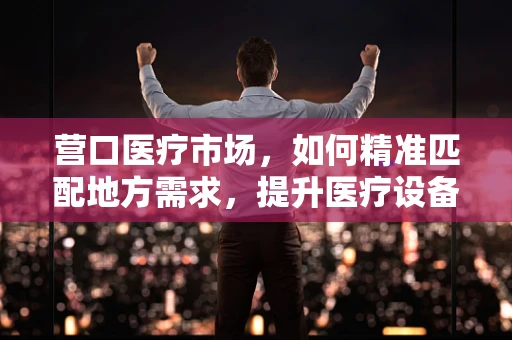 营口医疗市场，如何精准匹配地方需求，提升医疗设备采购效率？