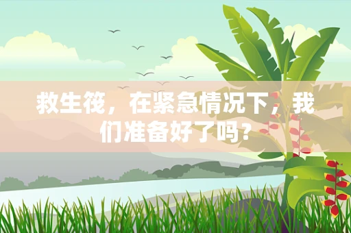 救生筏，在紧急情况下，我们准备好了吗？