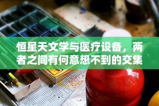 恒星天文学与医疗设备，两者之间有何意想不到的交集？