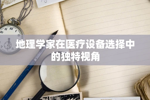 地理学家在医疗设备选择中的独特视角